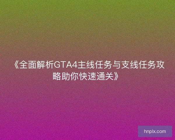 《全面解析GTA4主线任务与支线任务攻略助你快速通关》