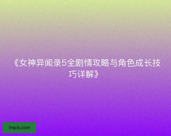 《女神异闻录5全剧情攻略与角色成长技巧详解》