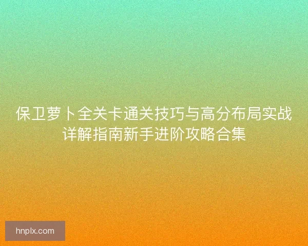 保卫萝卜全关卡通关技巧与高分布局实战详解指南新手进阶攻略合集