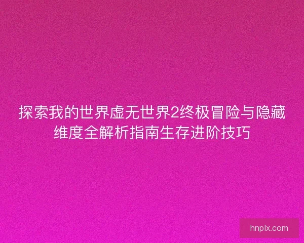 探索我的世界虚无世界2终极冒险与隐藏维度全解析指南生存进阶技巧