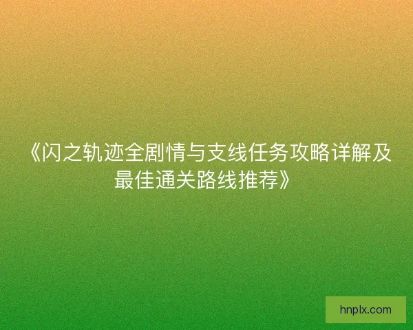 《闪之轨迹全剧情与支线任务攻略详解及最佳通关路线推荐》 《闪之轨迹全剧情与支线任务攻略详解及最佳通关路线推荐》