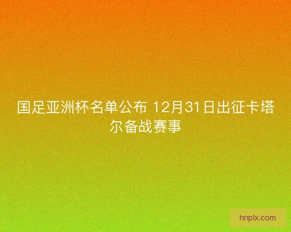 国足亚洲杯名单公布 12月31日出征卡塔尔备战赛事 国足亚洲杯名单公布 12月31日出征卡塔尔备战赛事