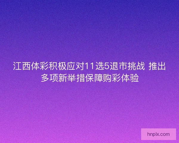 江西体彩积极应对11选5退市挑战 推出多项新举措保障购彩体验