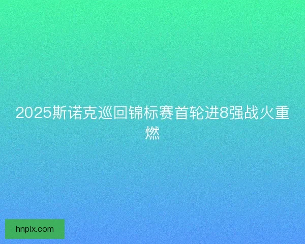 2025斯诺克巡回锦标赛首轮进8强战火重燃