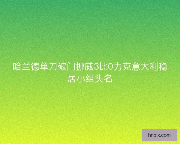 哈兰德单刀破门挪威3比0力克意大利稳居小组头名