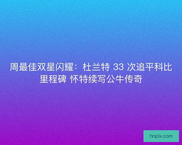 周最佳双星闪耀：杜兰特 33 次追平科比里程碑 怀特续写公牛传奇