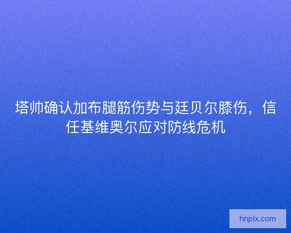 塔帅确认加布腿筋伤势与廷贝尔膝伤，信任基维奥尔应对防线危机