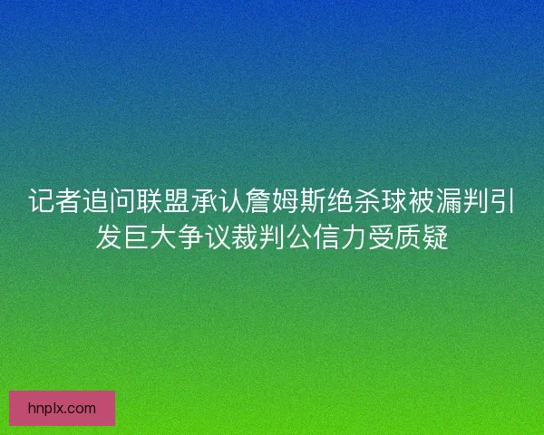记者追问联盟承认詹姆斯绝杀球被漏判引发巨大争议裁判公信力受质疑
