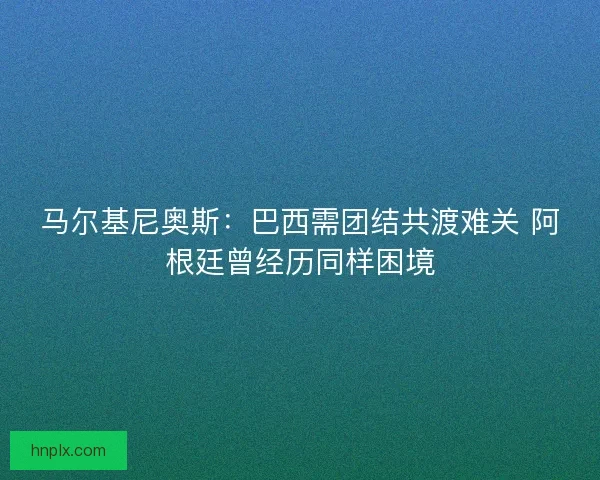 马尔基尼奥斯：巴西需团结共渡难关 阿根廷曾经历同样困境