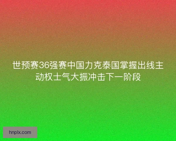 世预赛36强赛中国力克泰国掌握出线主动权士气大振冲击下一阶段