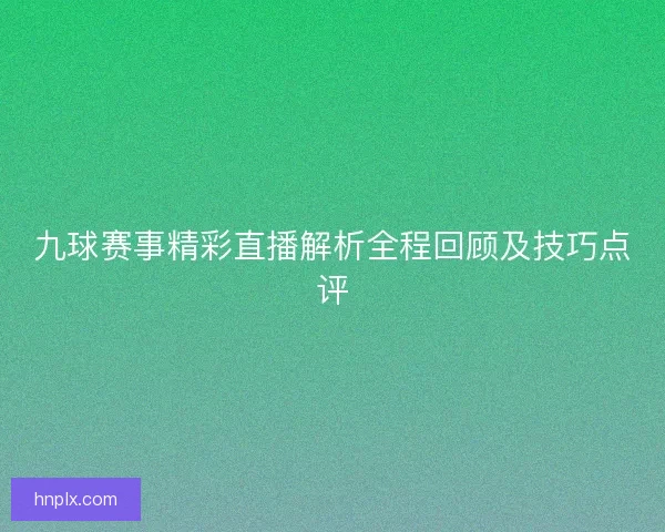 九球赛事精彩直播解析全程回顾及技巧点评