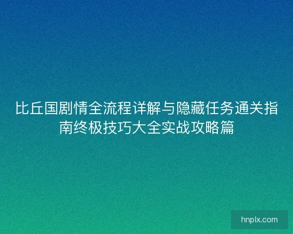 比丘国剧情全流程详解与隐藏任务通关指南终极技巧大全实战攻略篇