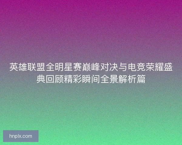 英雄联盟全明星赛巅峰对决与电竞荣耀盛典回顾精彩瞬间全景解析篇