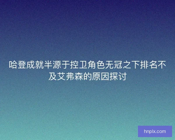 哈登成就半源于控卫角色无冠之下排名不及艾弗森的原因探讨