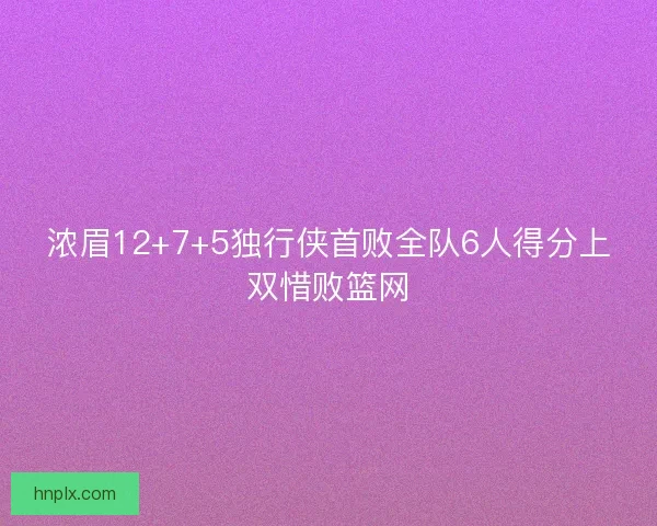 浓眉12+7+5独行侠首败全队6人得分上双惜败篮网