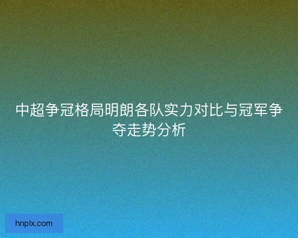 中超争冠格局明朗各队实力对比与冠军争夺走势分析