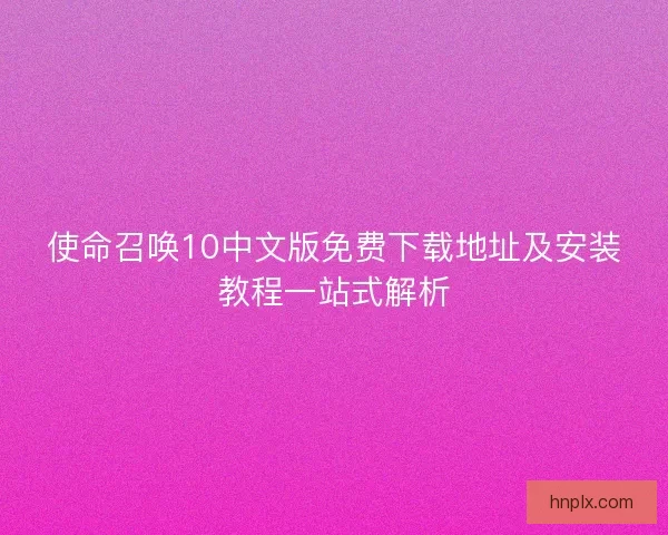 使命召唤10中文版免费下载地址及安装教程一站式解析