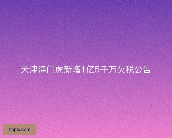 天津津门虎新增1亿5千万欠税公告