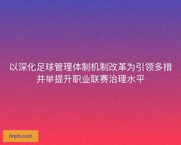 以深化足球管理体制机制改革为引领多措并举提升职业联赛治理水平