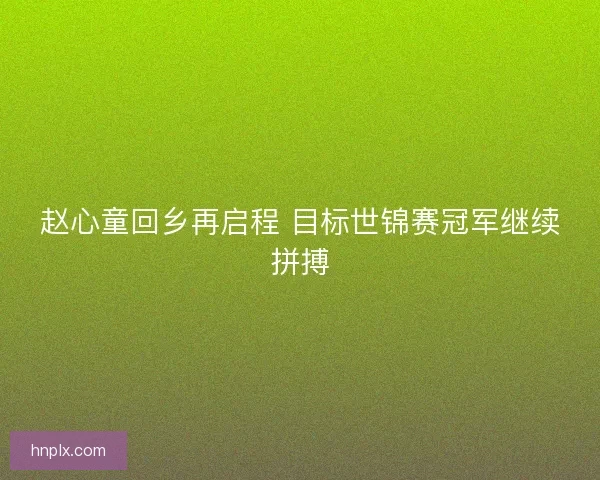赵心童回乡再启程 目标世锦赛冠军继续拼搏