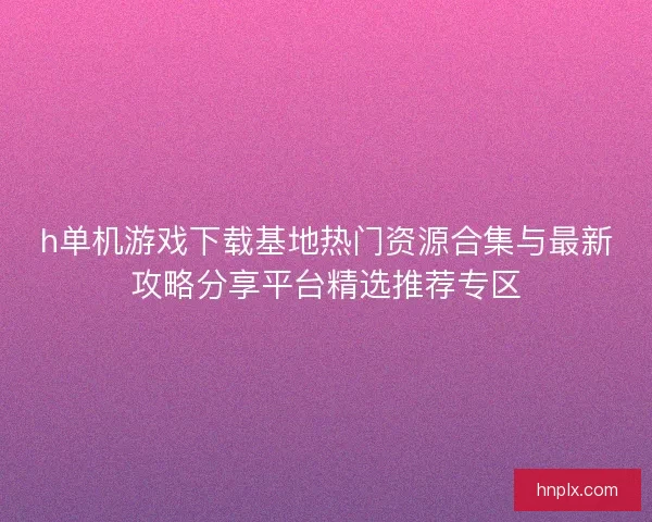 h单机游戏下载基地热门资源合集与最新攻略分享平台精选推荐专区 h单机游戏下载基地热门资源合集与最新攻略分享平台精选推荐专区