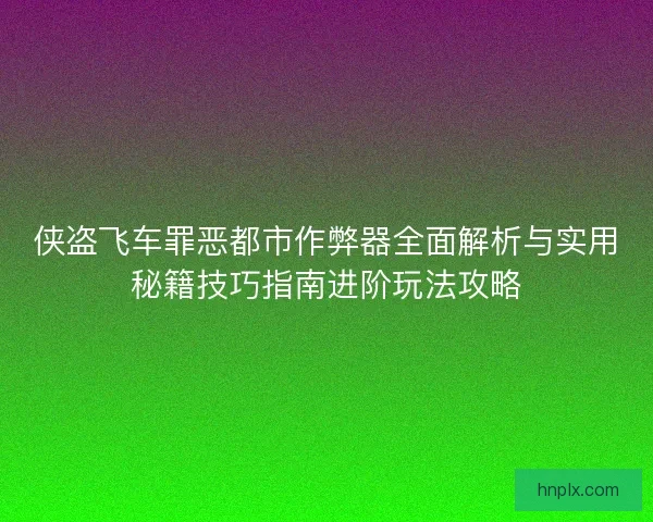侠盗飞车罪恶都市作弊器全面解析与实用秘籍技巧指南进阶玩法攻略
