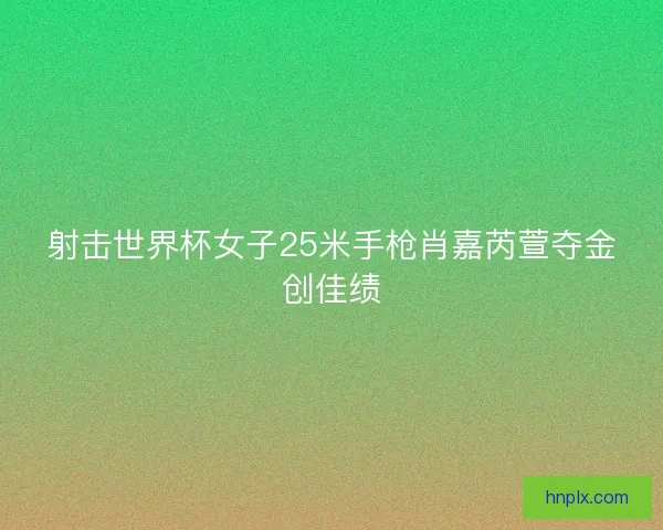 射击世界杯女子25米手枪肖嘉芮萱夺金创佳绩 射击世界杯女子25米手枪肖嘉芮萱夺金创佳绩
