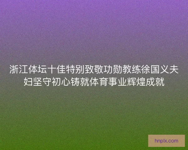 浙江体坛十佳特别致敬功勋教练徐国义夫妇坚守初心铸就体育事业辉煌成就