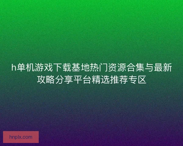 h单机游戏下载基地热门资源合集与最新攻略分享平台精选推荐专区