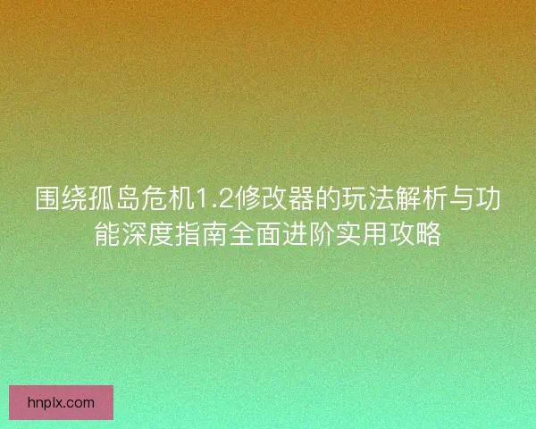围绕孤岛危机1.2修改器的玩法解析与功能深度指南全面进阶实用攻略