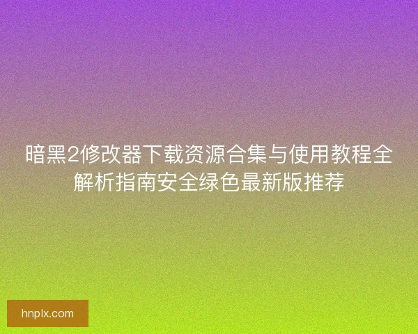 暗黑2修改器下载资源合集与使用教程全解析指南安全绿色最新版推荐 暗黑2修改器下载资源合集与使用教程全解析指南安全绿色最新版推荐