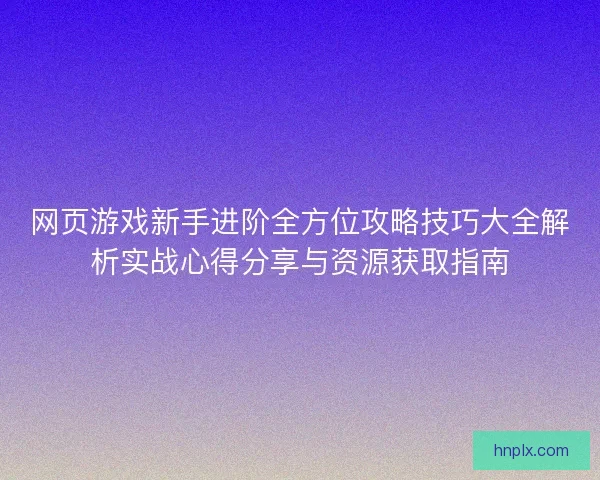 网页游戏新手进阶全方位攻略技巧大全解析实战心得分享与资源获取指南 网页游戏新手进阶全方位攻略技巧大全解析实战心得分享与资源获取指南