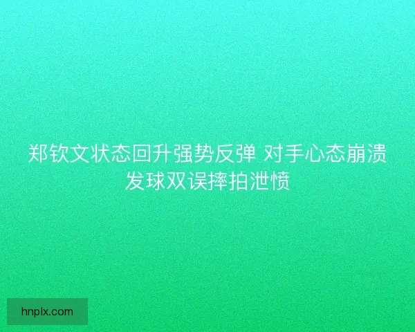 郑钦文状态回升强势反弹 对手心态崩溃发球双误摔拍泄愤
