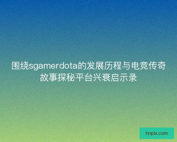 围绕sgamerdota的发展历程与电竞传奇故事探秘平台兴衰启示录