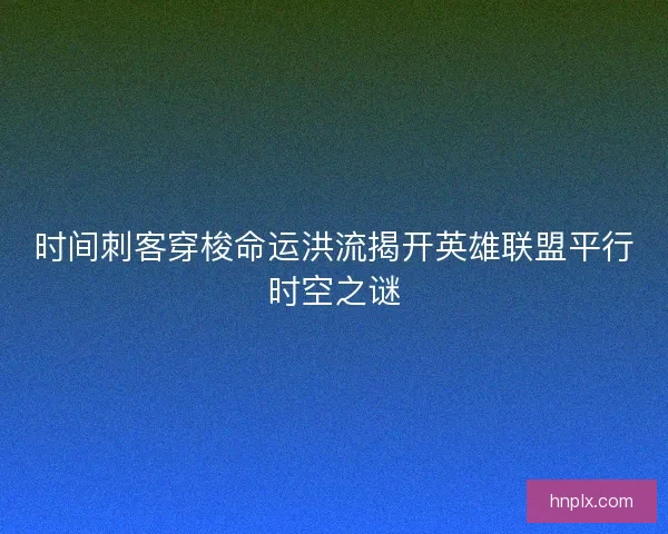 时间刺客穿梭命运洪流揭开英雄联盟平行时空之谜