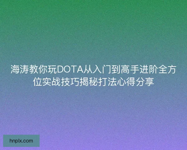 海涛教你玩DOTA从入门到高手进阶全方位实战技巧揭秘打法心得分享