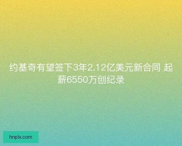 约基奇有望签下3年2.12亿美元新合同 起薪6550万创纪录