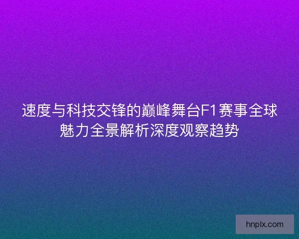 速度与科技交锋的巅峰舞台F1赛事全球魅力全景解析深度观察趋势
