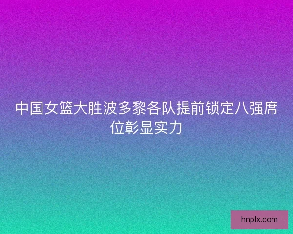 中国女篮大胜波多黎各队提前锁定八强席位彰显实力