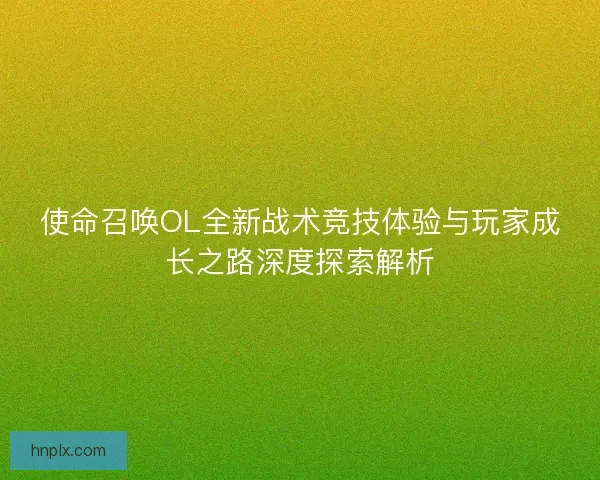 使命召唤OL全新战术竞技体验与玩家成长之路深度探索解析