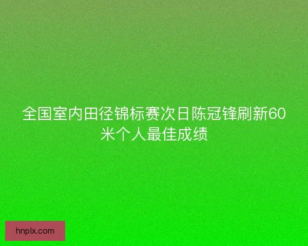 全国室内田径锦标赛次日陈冠锋刷新60米个人最佳成绩
