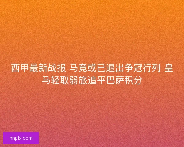 西甲最新战报 马竞或已退出争冠行列 皇马轻取弱旅追平巴萨积分 西甲最新战报 马竞或已退出争冠行列 皇马轻取弱旅追平巴萨积分