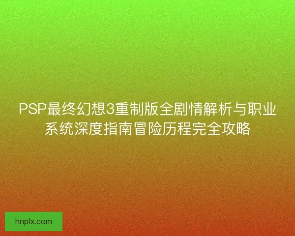 PSP最终幻想3重制版全剧情解析与职业系统深度指南冒险历程完全攻略 PSP最终幻想3重制版全剧情解析与职业系统深度指南冒险历程完全攻略