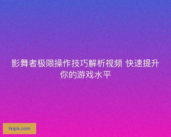 影舞者极限操作技巧解析视频 快速提升你的游戏水平 影舞者极限操作技巧解析视频 快速提升你的游戏水平